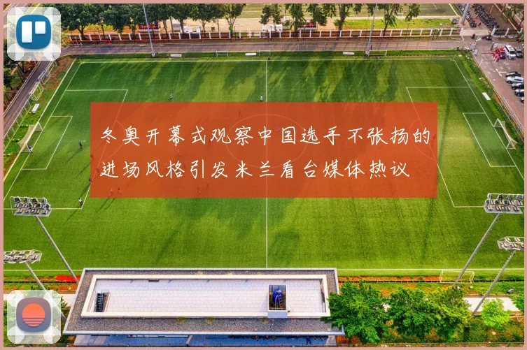 冬奥开幕式观察中国选手不张扬的进场风格引发米兰看台媒体热议