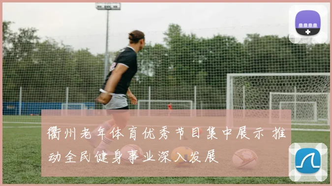 衢州老年体育优秀节目集中展示 推动全民健身事业深入发展