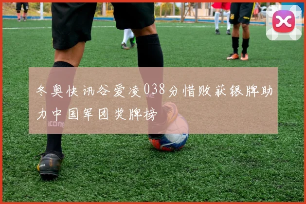 冬奥快讯谷爱凌038分惜败获银牌助力中国军团奖牌榜