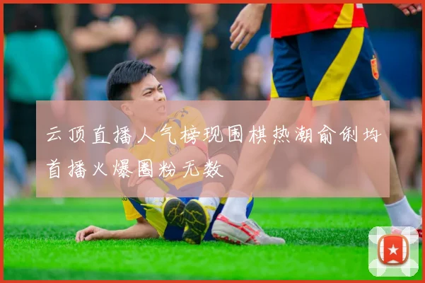 云顶直播人气榜现围棋热潮俞俐均首播火爆圈粉无数