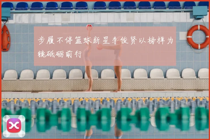 步履不停篮球新星李俊贤以榜样为镜砥砺前行