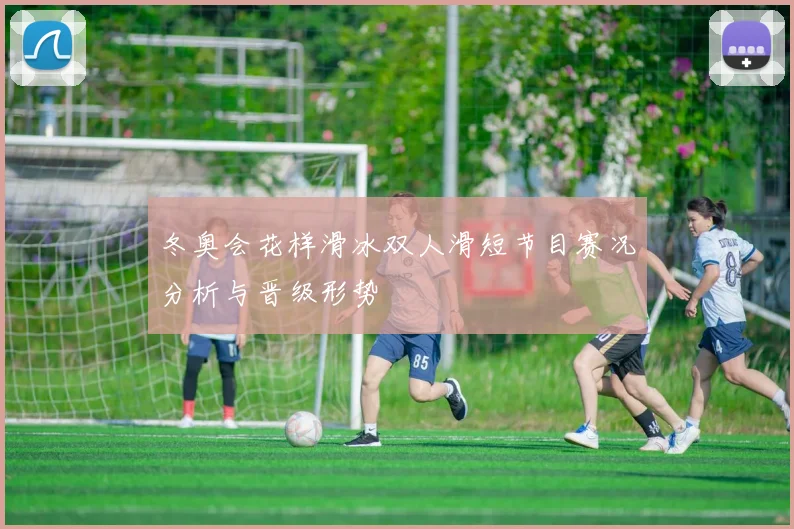 冬奥会花样滑冰双人滑短节目赛况分析与晋级形势