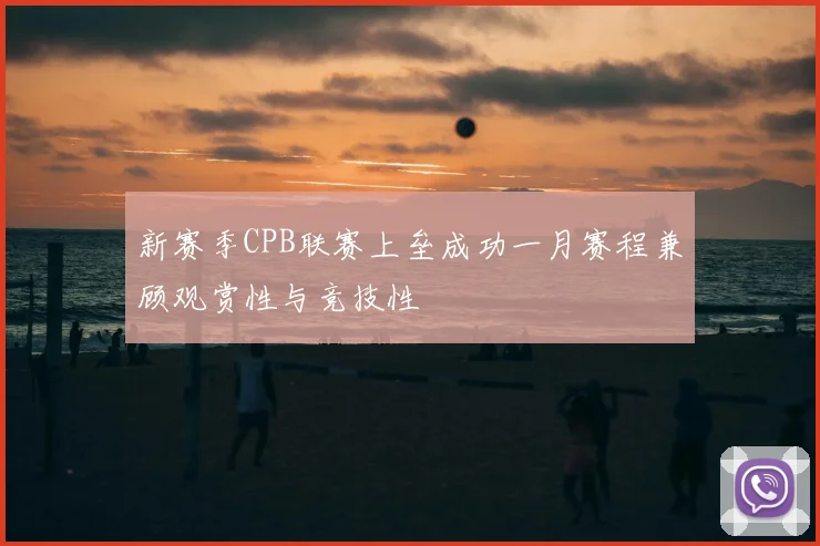 新赛季CPB联赛上垒成功一月赛程兼顾观赏性与竞技性