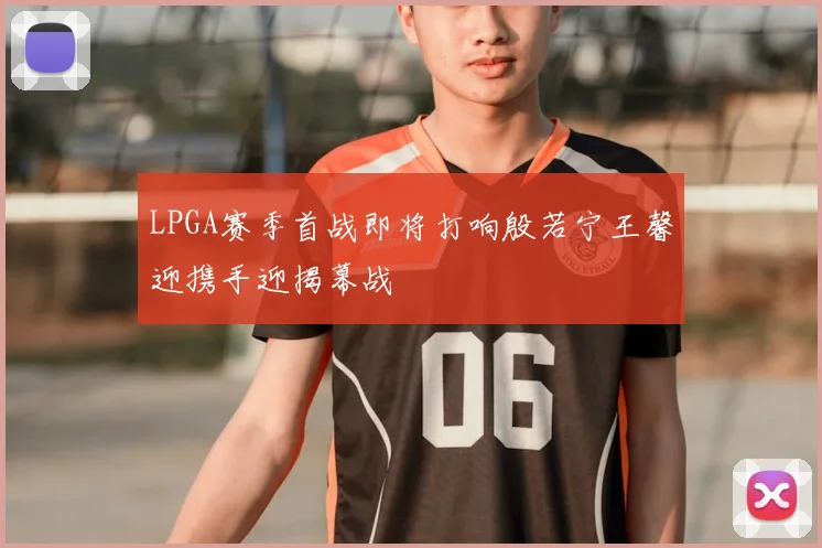 LPGA赛季首战即将打响殷若宁王馨迎携手迎揭幕战