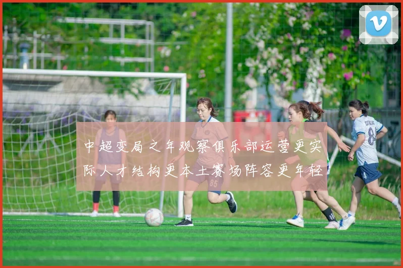中超变局之年观察俱乐部运营更实际人才结构更本土赛场阵容更年轻化
