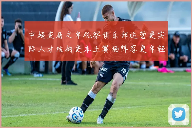 中超变局之年观察俱乐部运营更实际人才结构更本土赛场阵容更年轻化