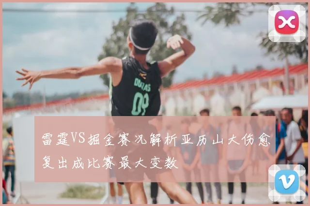 雷霆VS掘金赛况解析亚历山大伤愈复出成比赛最大变数