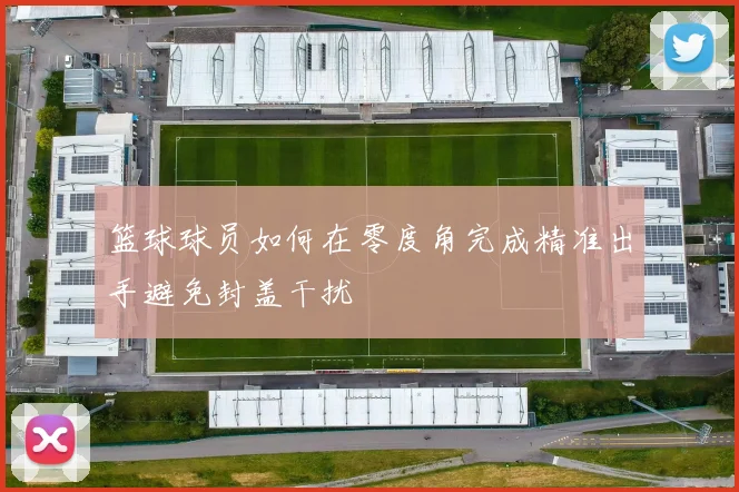 篮球球员如何在零度角完成精准出手避免封盖干扰