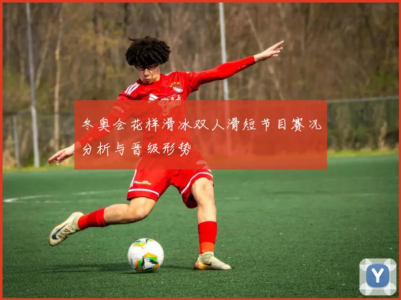 冬奥会花样滑冰双人滑短节目赛况分析与晋级形势