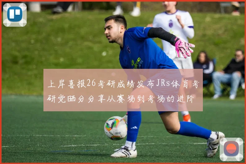 上岸喜报26考研成绩发布JRs体育考研党晒分分享从赛场到考场的进阶之路