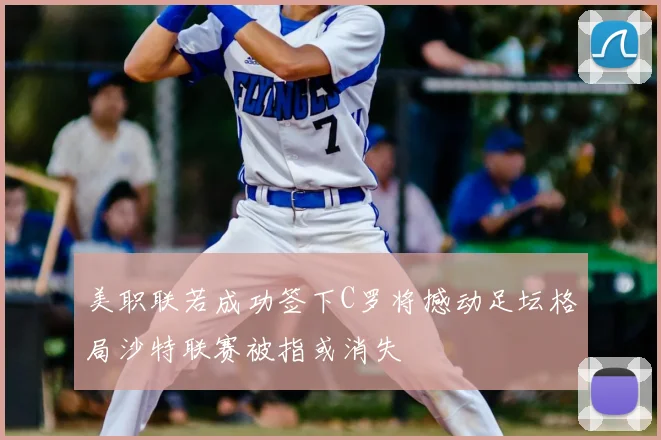 美职联若成功签下C罗将撼动足坛格局沙特联赛被指或消失