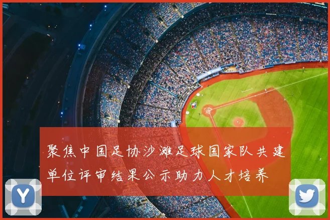 聚焦中国足协沙滩足球国家队共建单位评审结果公示助力人才培养