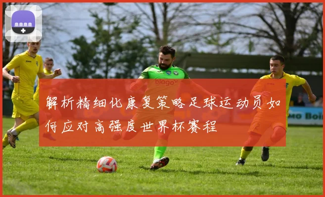 解析精细化康复策略足球运动员如何应对高强度世界杯赛程