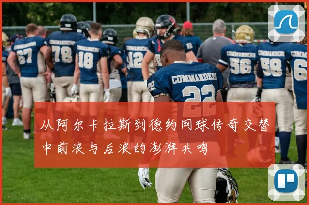 从阿尔卡拉斯到德约网球传奇交替中前浪与后浪的澎湃共鸣