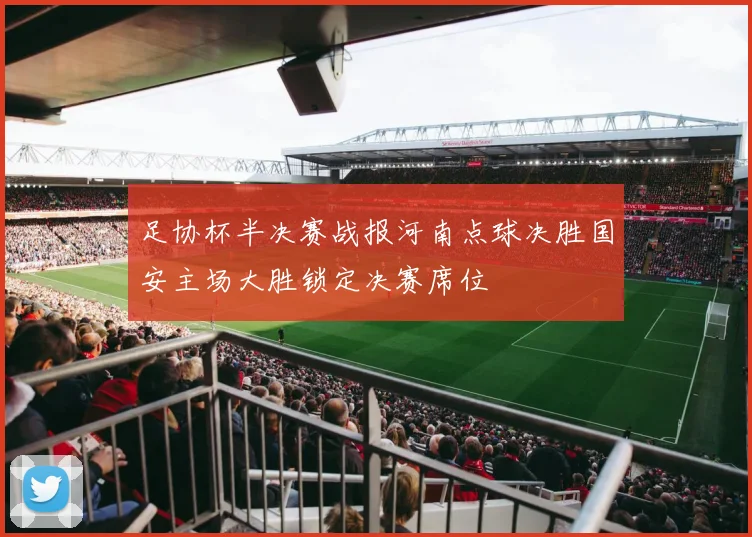 足协杯半决赛战报河南点球决胜国安主场大胜锁定决赛席位