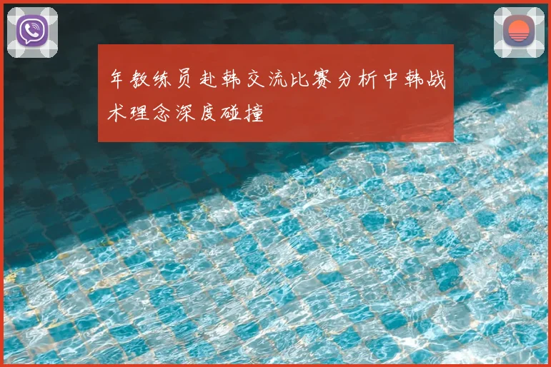 年教练员赴韩交流比赛分析中韩战术理念深度碰撞