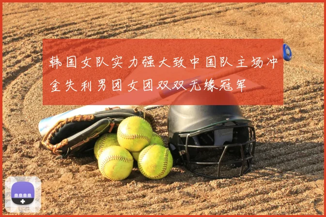 韩国女队实力强大致中国队主场冲金失利男团女团双双无缘冠军