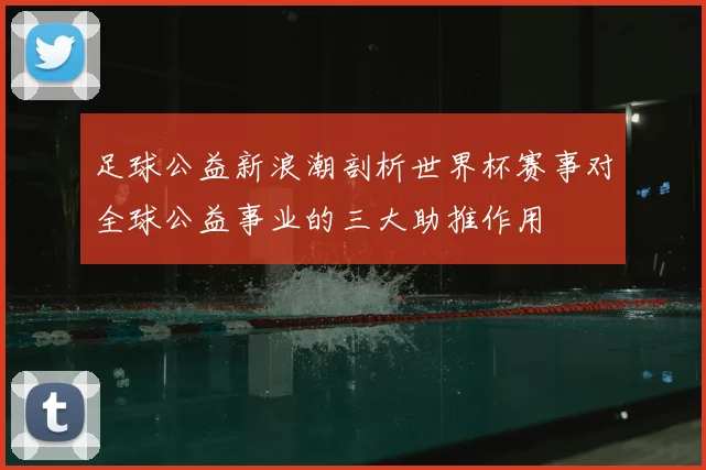 足球公益新浪潮剖析世界杯赛事对全球公益事业的三大助推作用