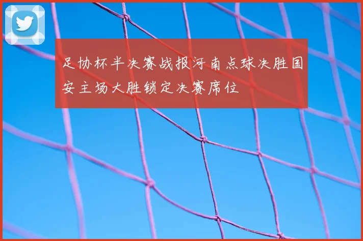 足协杯半决赛战报河南点球决胜国安主场大胜锁定决赛席位