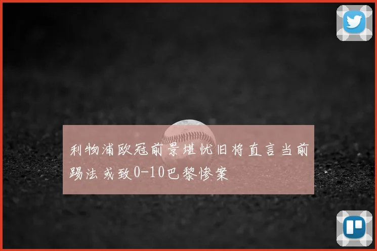 利物浦欧冠前景堪忧旧将直言当前踢法或致0-10巴黎惨案