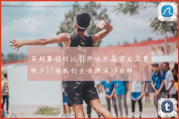 英超赛程对比引热议水晶宫后卫曼联少15场我们全力拼满90分钟