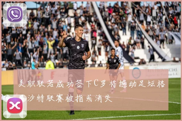 美职联若成功签下C罗将撼动足坛格局沙特联赛被指或消失